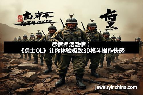 尽情挥洒激情：《勇士OL》让你体验极致3D格斗操作快感