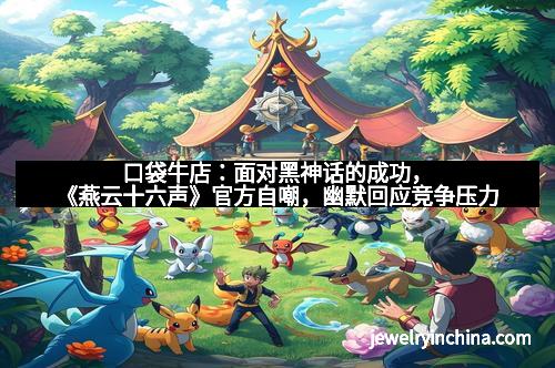 口袋牛店：面对黑神话的成功，《燕云十六声》官方自嘲，幽默回应竞争压力