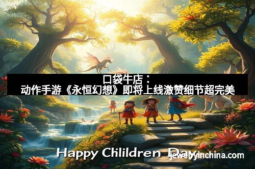 口袋牛店：动作手游《永恒幻想》即将上线激赞细节超完美